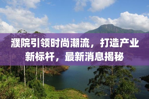 濮院引领时尚潮流，打造产业新标杆，最新消息揭秘