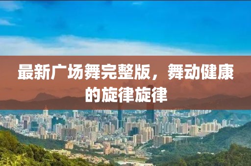 最新广场舞完整版，舞动健康的旋律旋律
