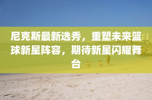 尼克斯最新选秀，重塑未来篮球新星阵容，期待新星闪耀舞台
