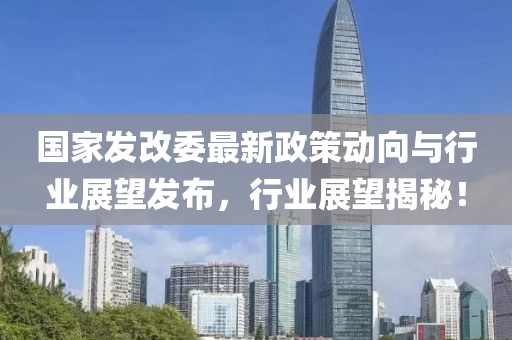 国家发改委最新政策动向与行业展望发布，行业展望揭秘！