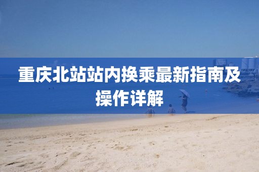 重庆北站站内换乘最新指南及操作详解