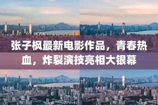 张子枫最新电影作品，青春热血，炸裂演技亮相大银幕