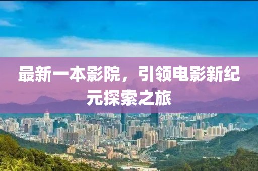 最新一本影院，引领电影新纪元探索之旅