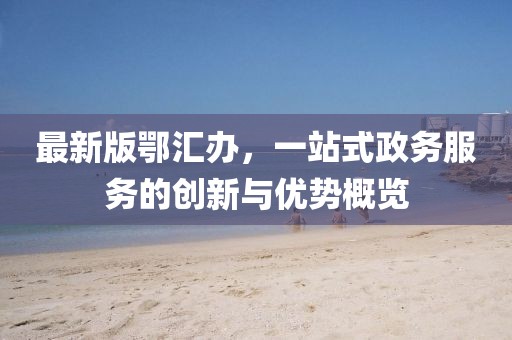 最新版鄂汇办，一站式政务服务的创新与优势概览
