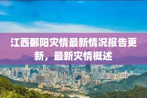 江西鄱阳灾情最新情况报告更新，最新灾情概述
