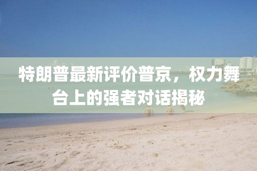 特朗普最新评价普京，权力舞台上的强者对话揭秘