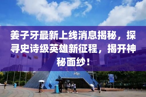 姜子牙最新上线消息揭秘，探寻史诗级英雄新征程，揭开神秘面纱！
