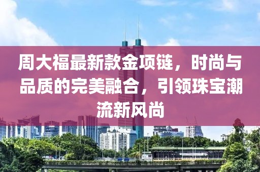 周大福最新款金项链，时尚与品质的完美融合，引领珠宝潮流新风尚