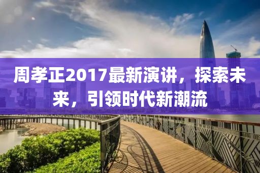 周孝正2017最新演讲，探索未来，引领时代新潮流