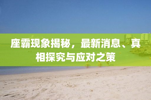 座霸现象揭秘，最新消息、真相探究与应对之策