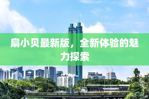 扇小贝最新版，全新体验的魅力探索