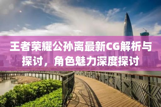 王者荣耀公孙离最新CG解析与探讨，角色魅力深度探讨