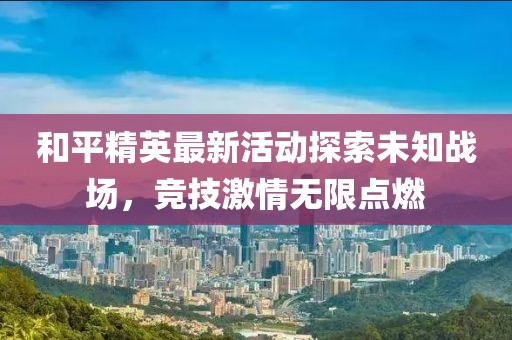和平精英最新活动探索未知战场，竞技激情无限点燃