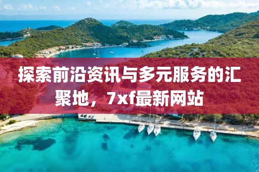 探索前沿资讯与多元服务的汇聚地，7xf最新网站