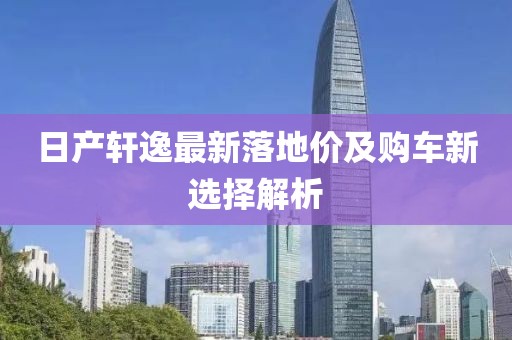 日产轩逸最新落地价及购车新选择解析