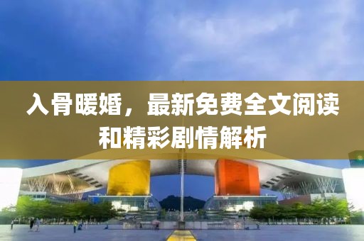 入骨暖婚，最新免费全文阅读和精彩剧情解析