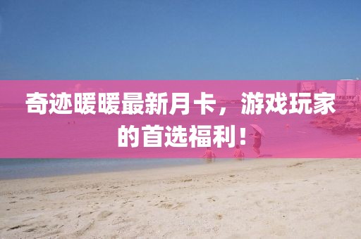 奇迹暖暖最新月卡，游戏玩家的首选福利！