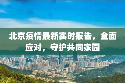 北京疫情最新实时报告，全面应对，守护共同家园