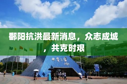 鄱阳抗洪最新消息，众志成城，共克时艰