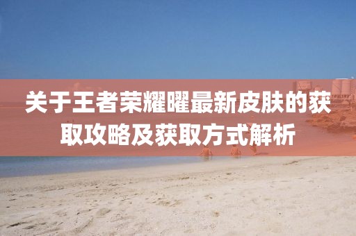 关于王者荣耀曜最新皮肤的获取攻略及获取方式解析