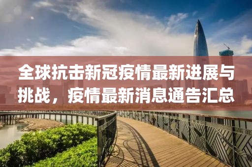 全球抗击新冠疫情最新进展与挑战，疫情最新消息通告汇总