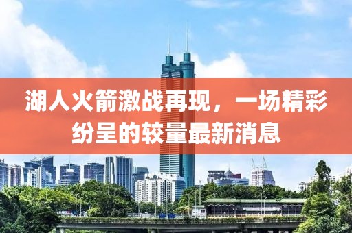 湖人火箭激战再现，一场精彩纷呈的较量最新消息