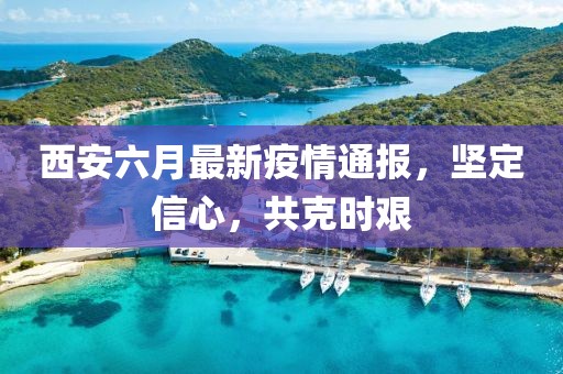 西安六月最新疫情通报，坚定信心，共克时艰