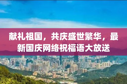 献礼祖国，共庆盛世繁华，最新国庆网络祝福语大放送