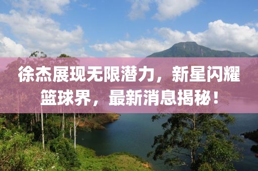 徐杰展现无限潜力，新星闪耀篮球界，最新消息揭秘！