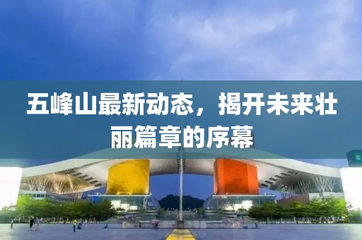 五峰山最新动态，揭开未来壮丽篇章的序幕