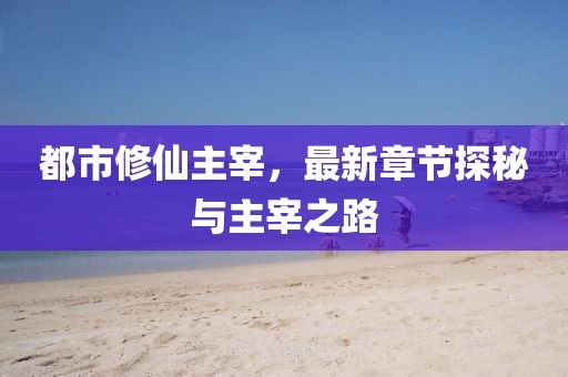 都市修仙主宰，最新章节探秘与主宰之路