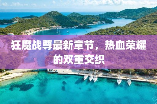狂魔战尊最新章节，热血荣耀的双重交织