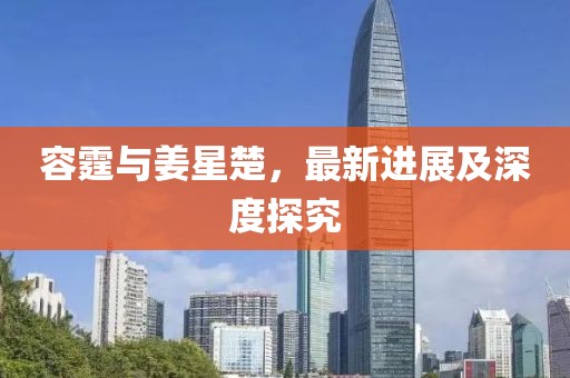 容霆与姜星楚，最新进展及深度探究
