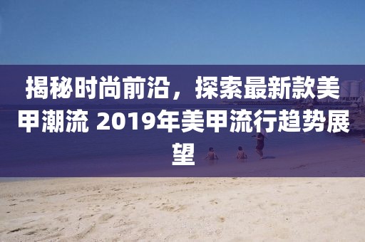 揭秘时尚前沿，探索最新款美甲潮流 2019年美甲流行趋势展望