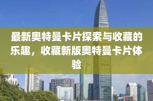 最新奥特曼卡片探索与收藏的乐趣，收藏新版奥特曼卡片体验