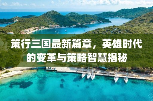 策行三国最新篇章，英雄时代的变革与策略智慧揭秘