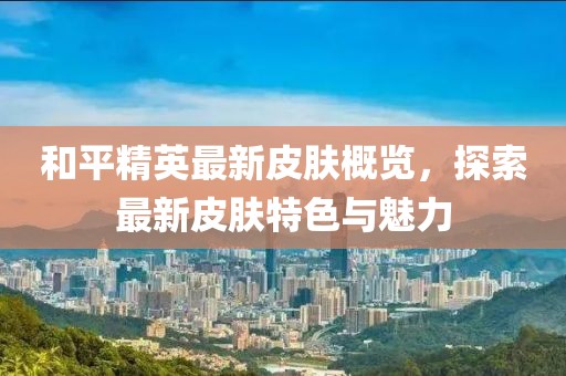 和平精英最新皮肤概览，探索最新皮肤特色与魅力