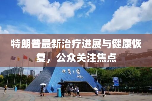 特朗普最新治疗进展与健康恢复，公众关注焦点