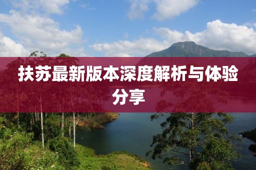 扶苏最新版本深度解析与体验分享