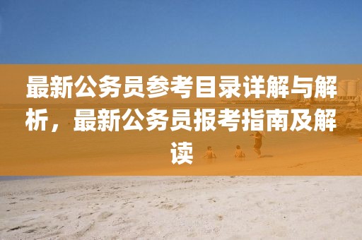 最新公务员参考目录详解与解析，最新公务员报考指南及解读