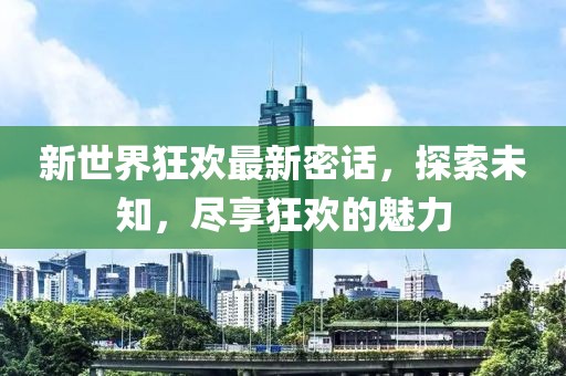 新世界狂欢最新密话，探索未知，尽享狂欢的魅力