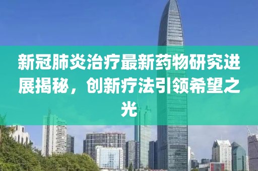新冠肺炎治疗最新药物研究进展揭秘，创新疗法引领希望之光