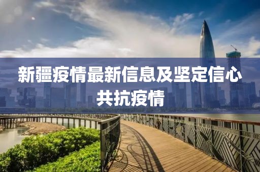 新疆疫情最新信息及坚定信心共抗疫情