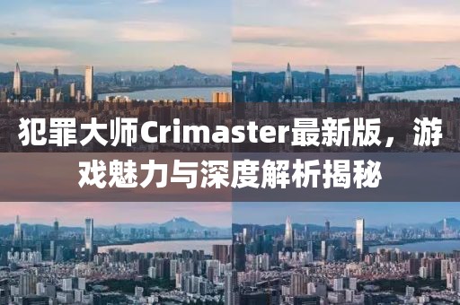 犯罪大师Crimaster最新版，游戏魅力与深度解析揭秘