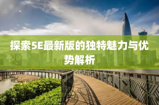 探索5E最新版的独特魅力与优势解析