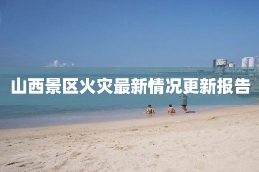 山西景区火灾最新情况更新报告