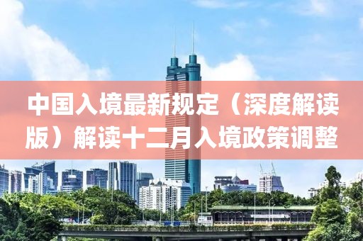中国入境最新规定（深度解读版）解读十二月入境政策调整