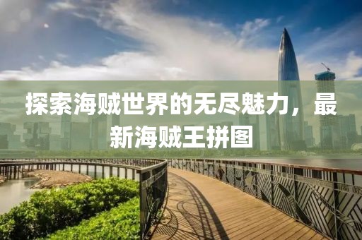 探索海贼世界的无尽魅力，最新海贼王拼图