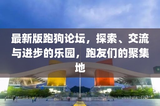 最新版跑狗论坛，探索、交流与进步的乐园，跑友们的聚集地