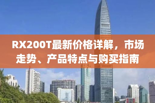 RX200T最新价格详解，市场走势、产品特点与购买指南